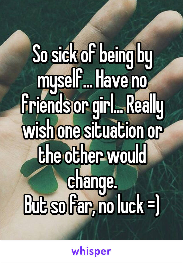 So sick of being by myself... Have no friends or girl... Really wish one situation or the other would change.
But so far, no luck =)