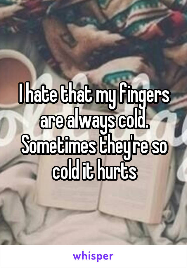 I hate that my fingers are always cold. Sometimes they're so cold it hurts
