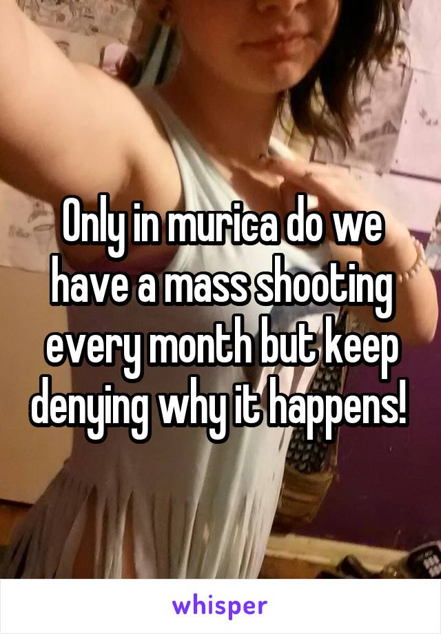 Only in murica do we have a mass shooting every month but keep denying why it happens! 