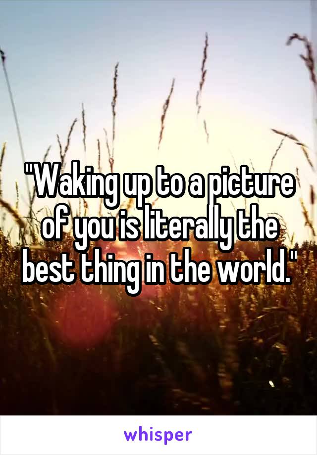 "Waking up to a picture of you is literally the best thing in the world."