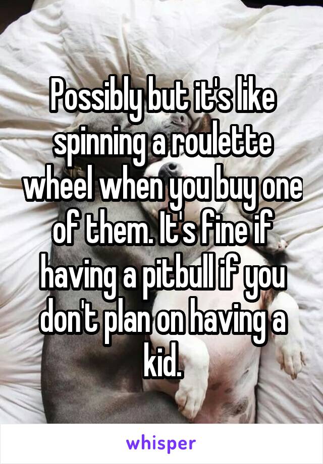 Possibly but it's like spinning a roulette wheel when you buy one of them. It's fine if having a pitbull if you don't plan on having a kid.