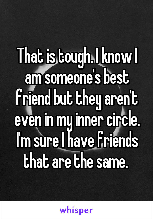 That is tough. I know I am someone's best friend but they aren't even in my inner circle. I'm sure I have friends that are the same. 