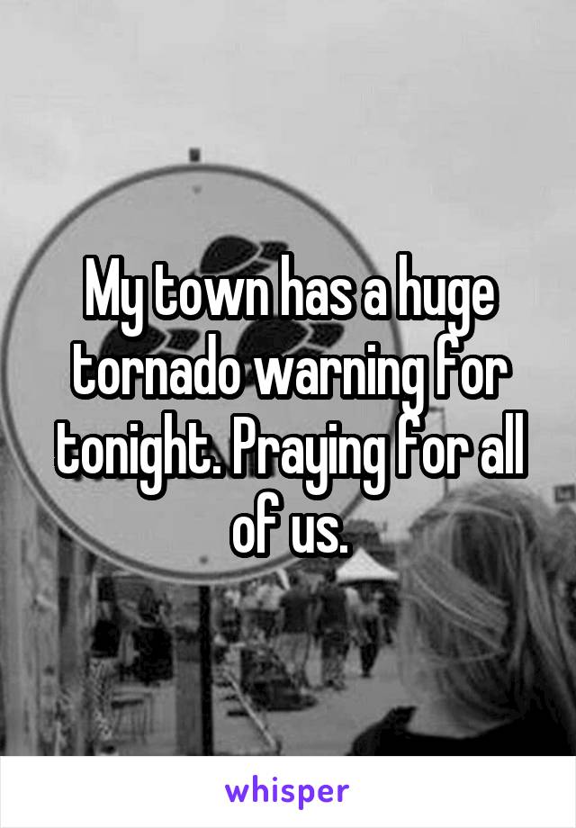 My town has a huge tornado warning for tonight. Praying for all of us.
