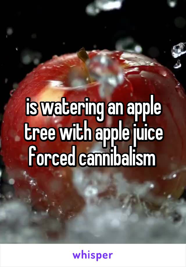 is watering an apple tree with apple juice forced cannibalism 