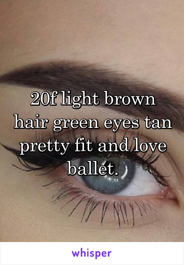 20f light brown hair green eyes tan pretty fit and love ballet.