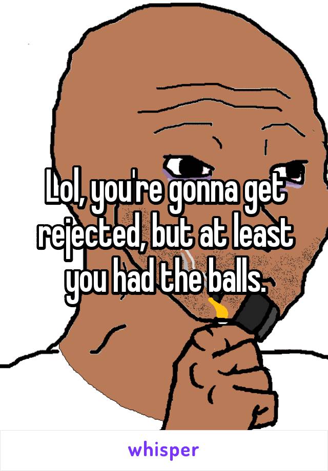 Lol, you're gonna get rejected, but at least you had the balls.