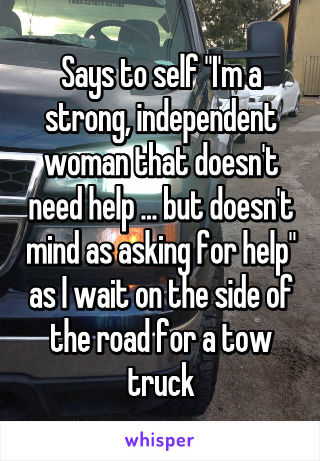 Says to self "I'm a strong, independent woman that doesn't need help ... but doesn't mind as asking for help" as I wait on the side of the road for a tow truck