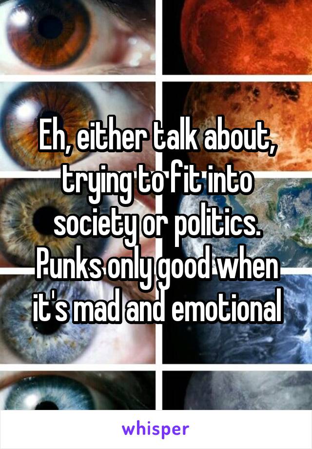 Eh, either talk about, trying to fit into society or politics. Punks only good when it's mad and emotional