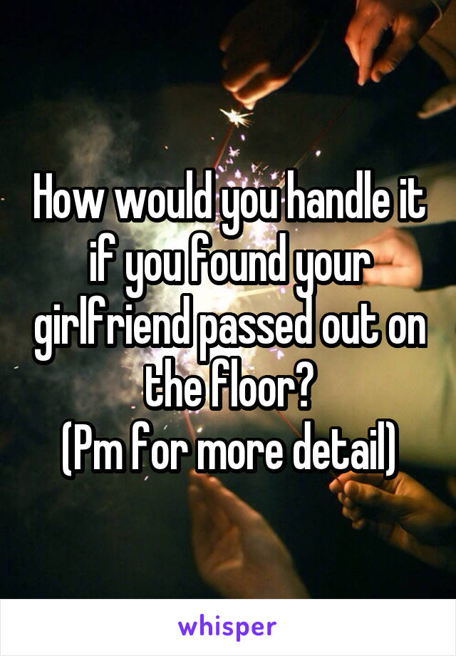 How would you handle it if you found your girlfriend passed out on the floor?
(Pm for more detail)
