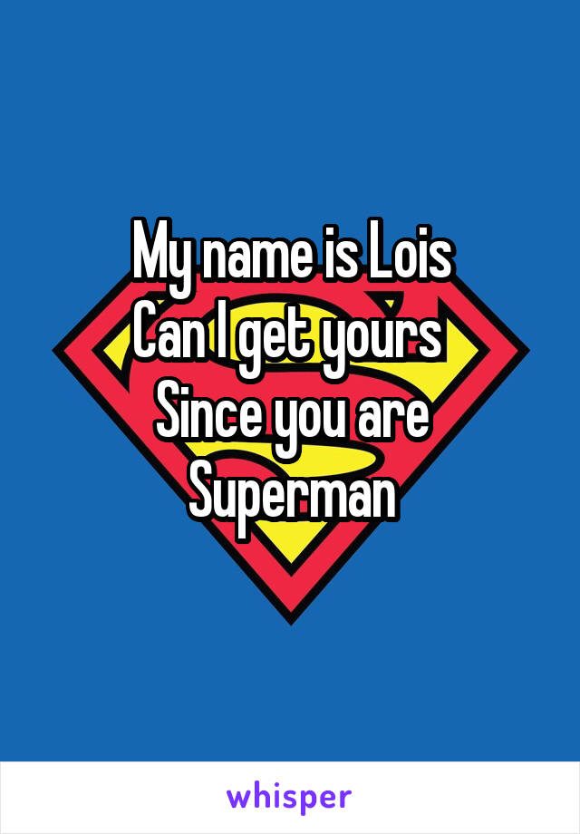 My name is Lois
Can I get yours 
Since you are Superman
