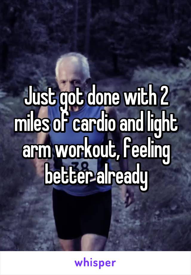 Just got done with 2 miles of cardio and light arm workout, feeling better already