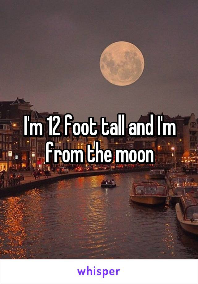 I'm 12 foot tall and I'm from the moon