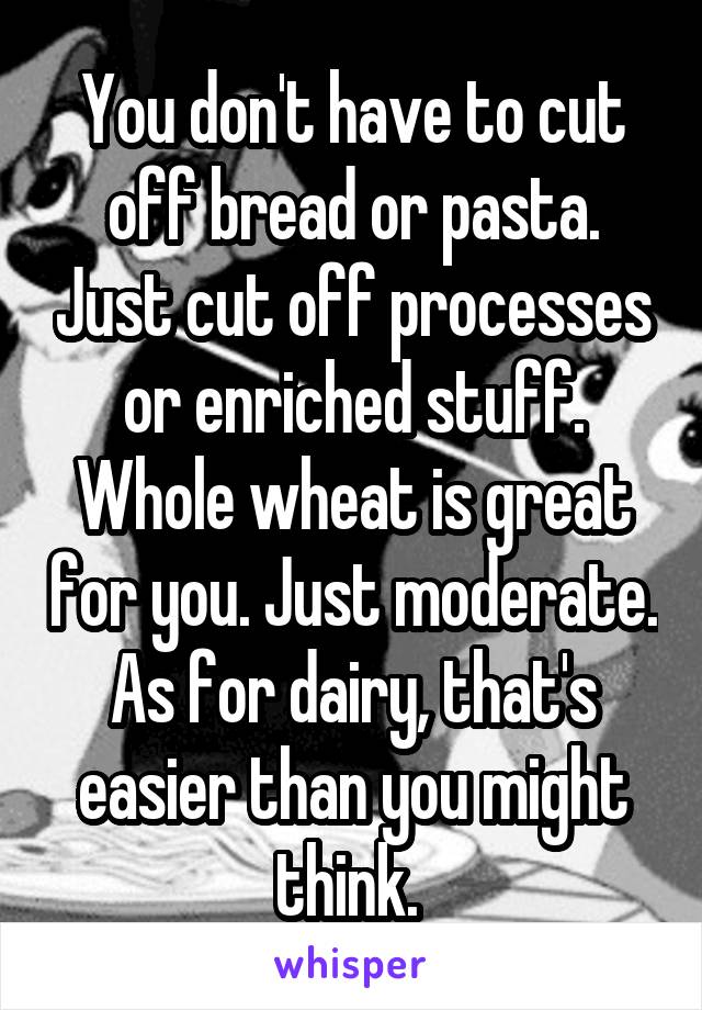 You don't have to cut off bread or pasta. Just cut off processes or enriched stuff. Whole wheat is great for you. Just moderate.
As for dairy, that's easier than you might think. 