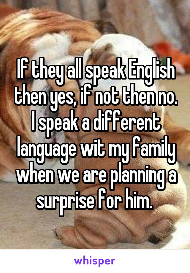If they all speak English then yes, if not then no. I speak a different language wit my family when we are planning a surprise for him. 