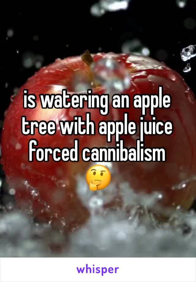 is watering an apple tree with apple juice forced cannibalism
🤔