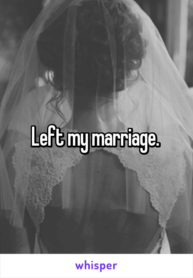Left my marriage. 