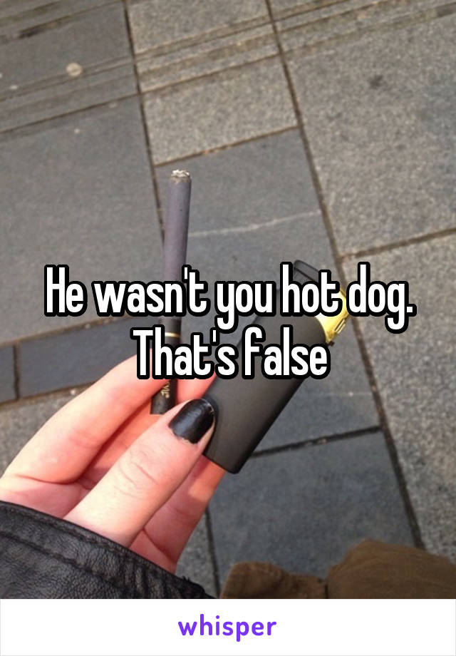 He wasn't you hot dog. That's false