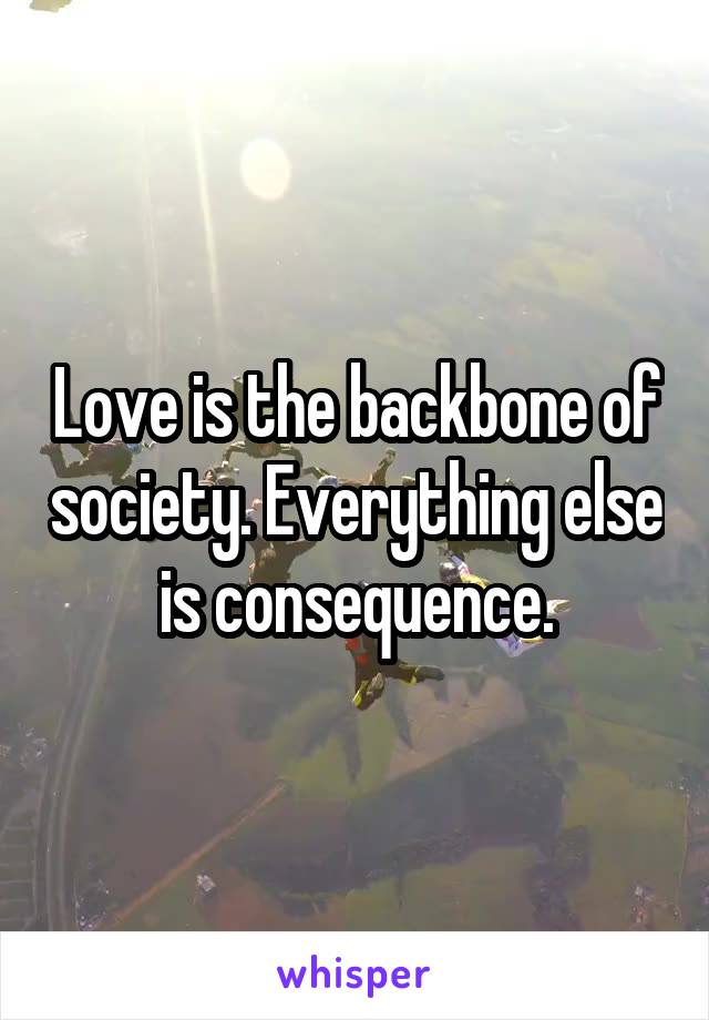 Love is the backbone of society. Everything else is consequence.