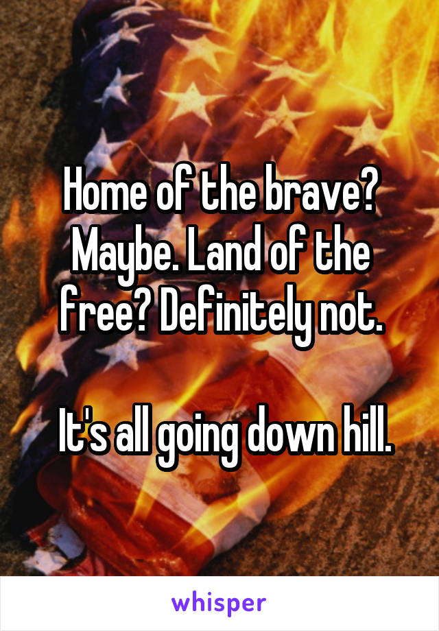 Home of the brave? Maybe. Land of the free? Definitely not.

 It's all going down hill.