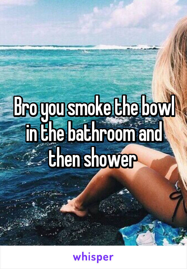Bro you smoke the bowl in the bathroom and then shower 