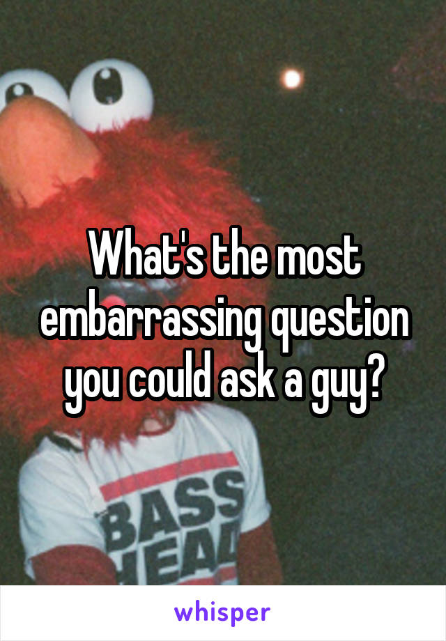 What's the most embarrassing question you could ask a guy?