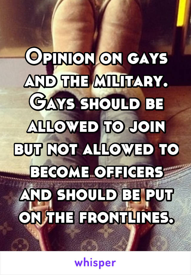 Opinion on gays and the military.
Gays should be allowed to join but not allowed to become officers and should be put on the frontlines.