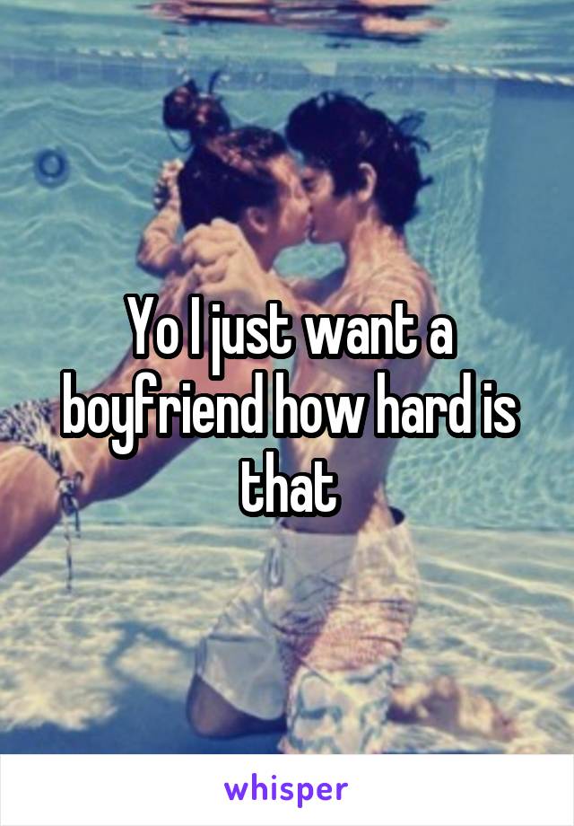 Yo I just want a boyfriend how hard is that