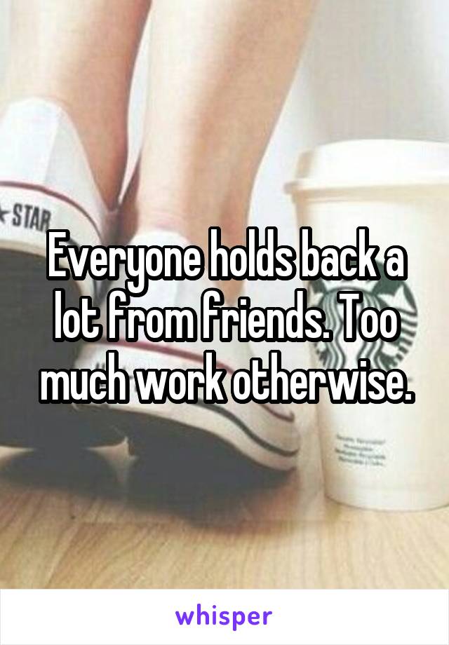 Everyone holds back a lot from friends. Too much work otherwise.