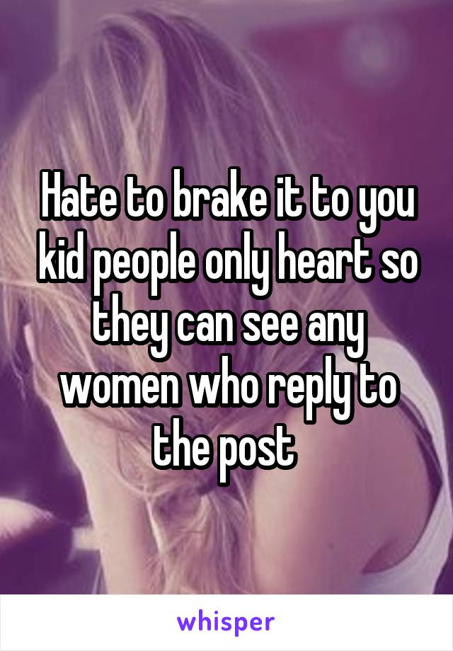 Hate to brake it to you kid people only heart so they can see any women who reply to the post 