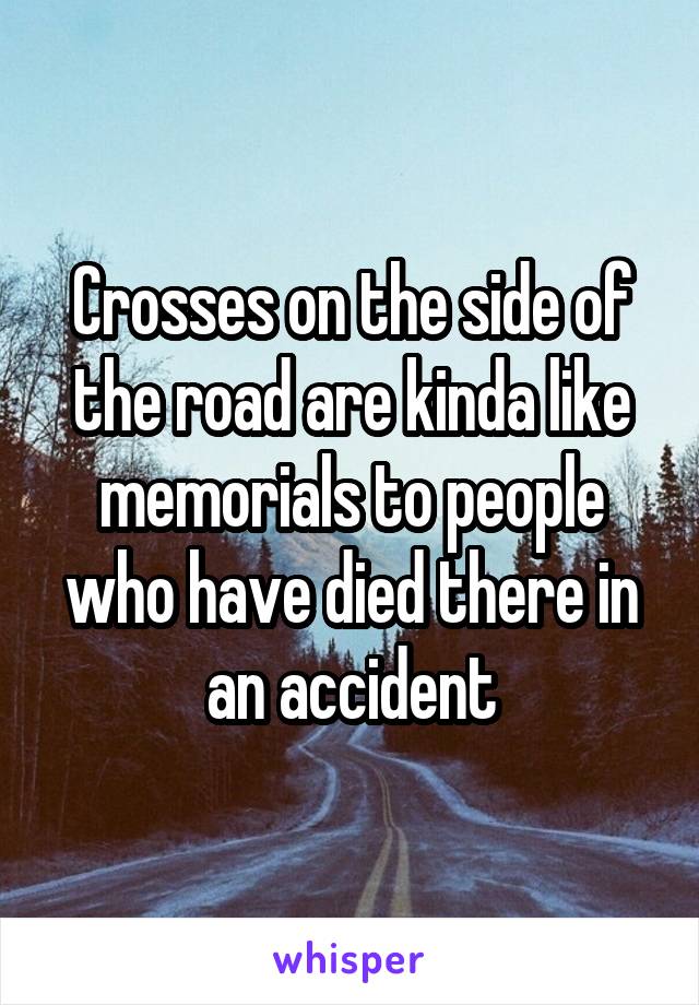 Crosses on the side of the road are kinda like memorials to people who have died there in an accident