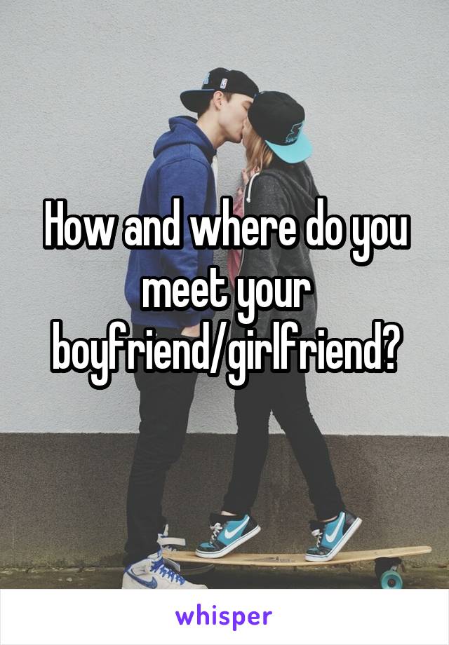 How and where do you meet your boyfriend/girlfriend?
