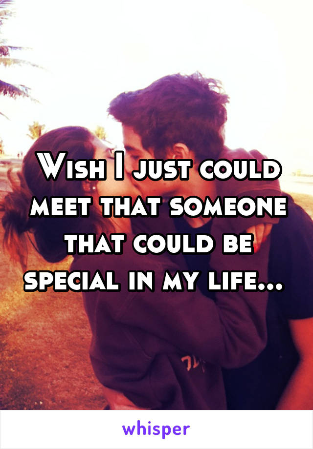 Wish I just could meet that someone that could be special in my life... 