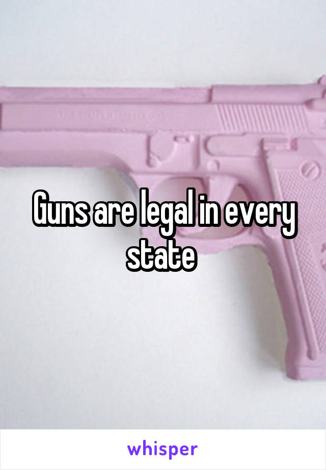 Guns are legal in every state 