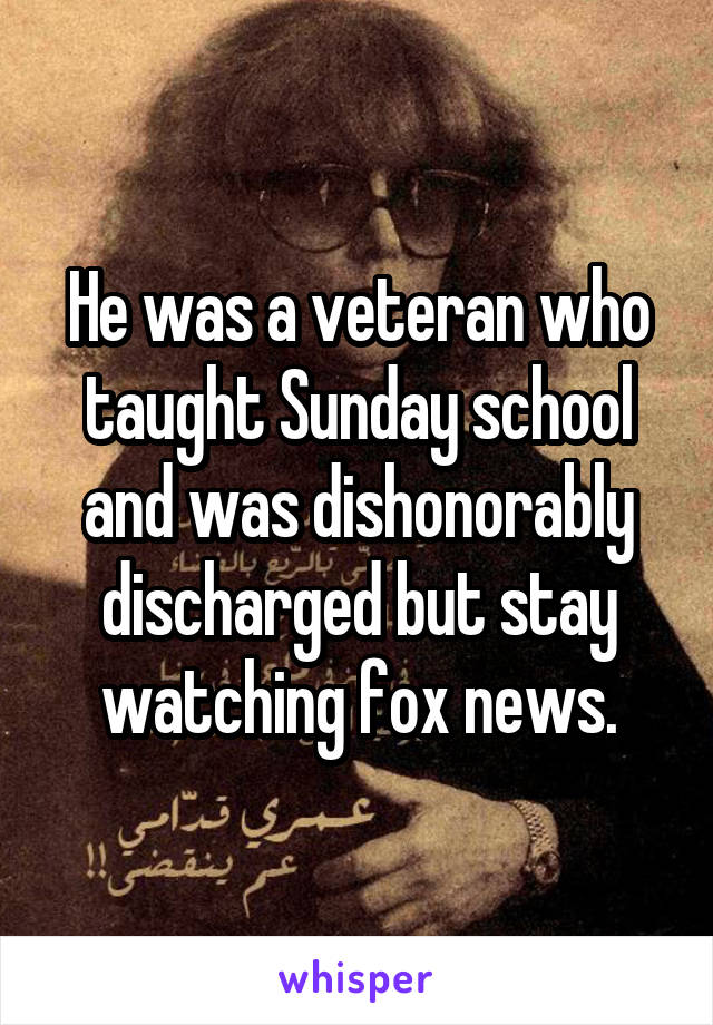 He was a veteran who taught Sunday school and was dishonorably discharged but stay watching fox news.