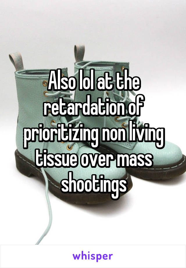 Also lol at the retardation of prioritizing non living tissue over mass shootings