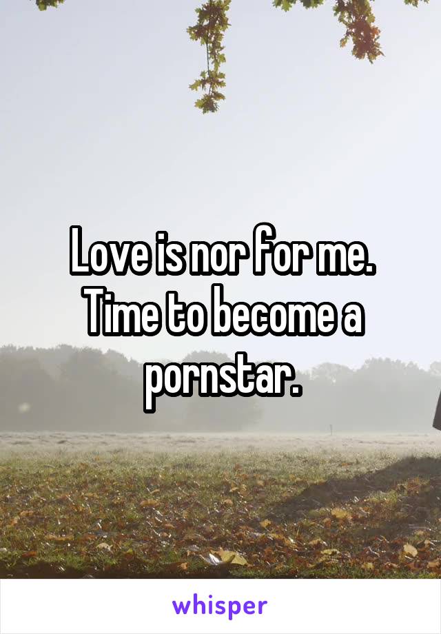 Love is nor for me. Time to become a pornstar.
