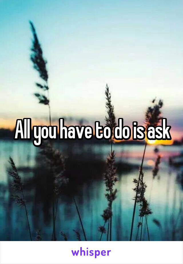 All you have to do is ask