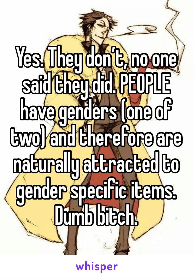 Yes. They don’t, no one said they did. PEOPLE have genders (one of two) and therefore are naturally attracted to gender specific items. Dumb bitch. 