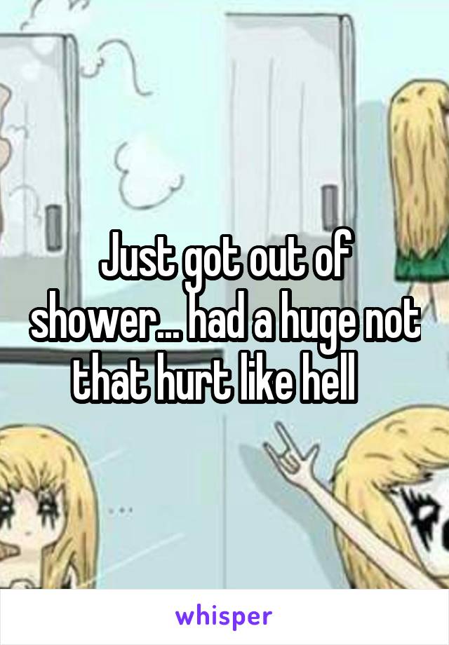 Just got out of shower... had a huge not that hurt like hell   