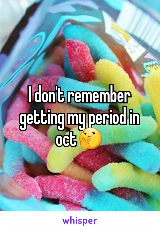 I don't remember getting my period in oct🤔