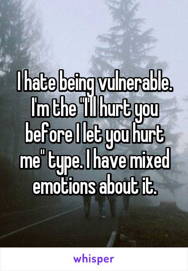 I hate being vulnerable. I'm the "I'll hurt you before I let you hurt me" type. I have mixed emotions about it.