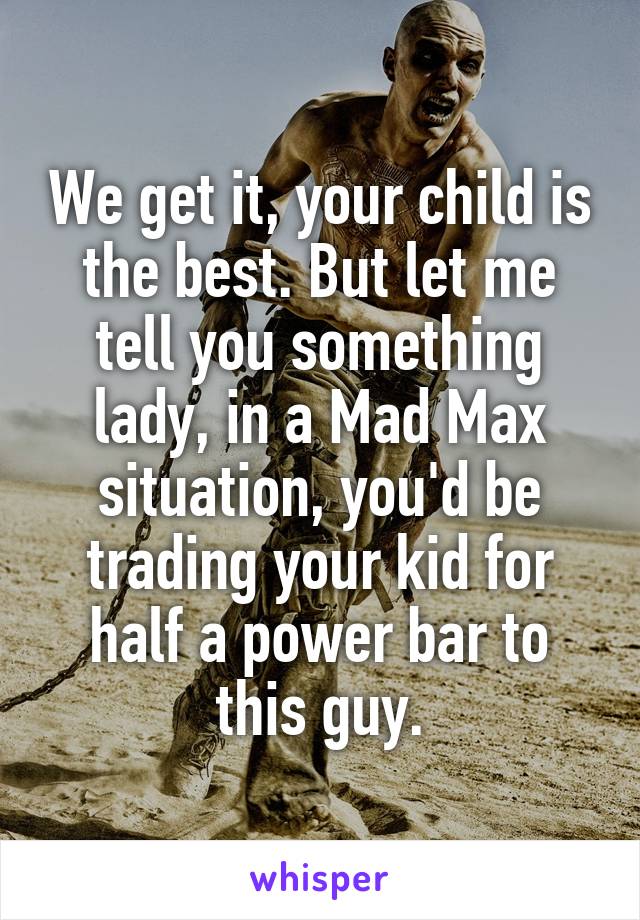 We get it, your child is the best. But let me tell you something lady, in a Mad Max situation, you'd be trading your kid for half a power bar to this guy.