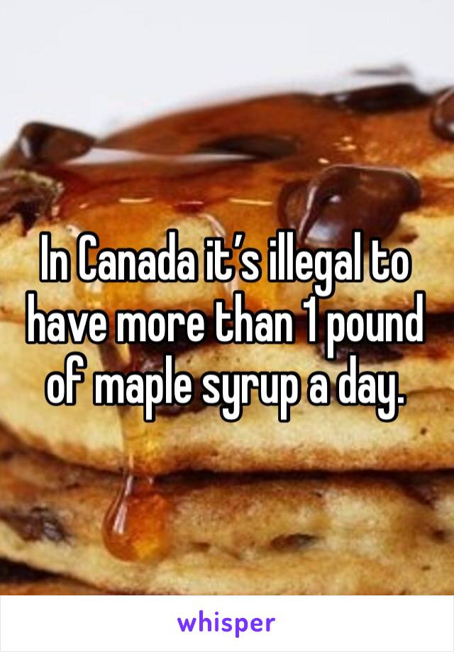 In Canada it’s illegal to have more than 1 pound of maple syrup a day.