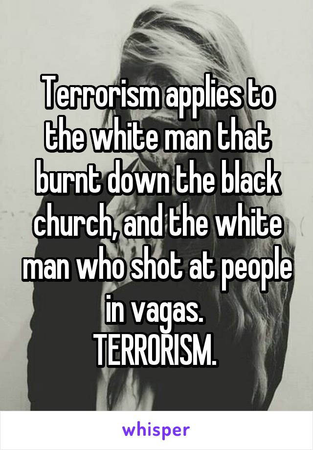 Terrorism applies to the white man that burnt down the black church, and the white man who shot at people in vagas. 
TERRORISM. 