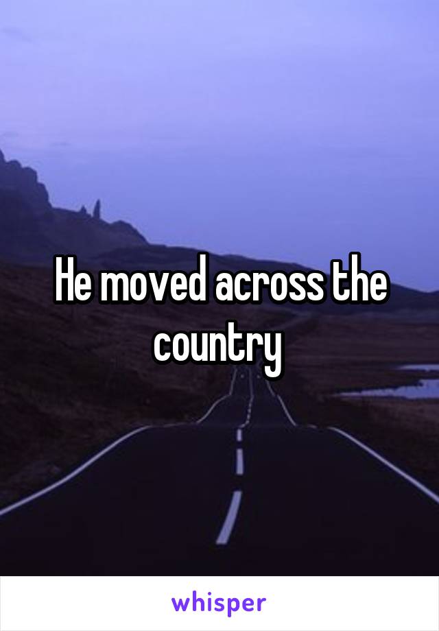 He moved across the country 