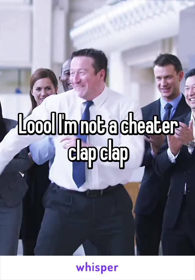 Loool I'm not a cheater clap clap