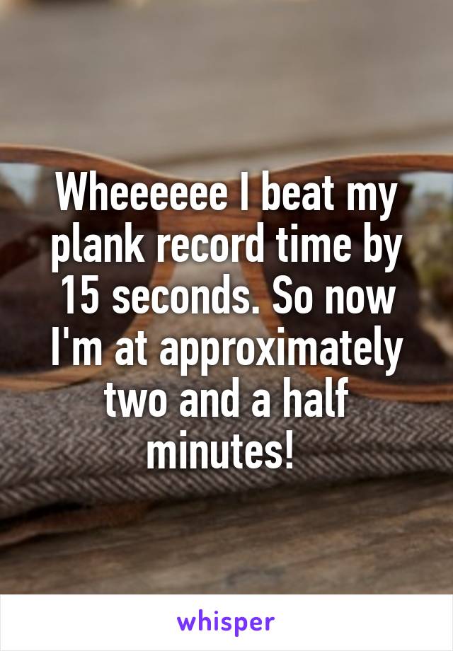 Wheeeeee I beat my plank record time by 15 seconds. So now I'm at approximately two and a half minutes! 