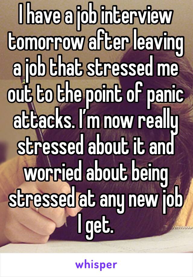 I have a job interview tomorrow after leaving a job that stressed me out to the point of panic attacks. I’m now really stressed about it and worried about being stressed at any new job I get.