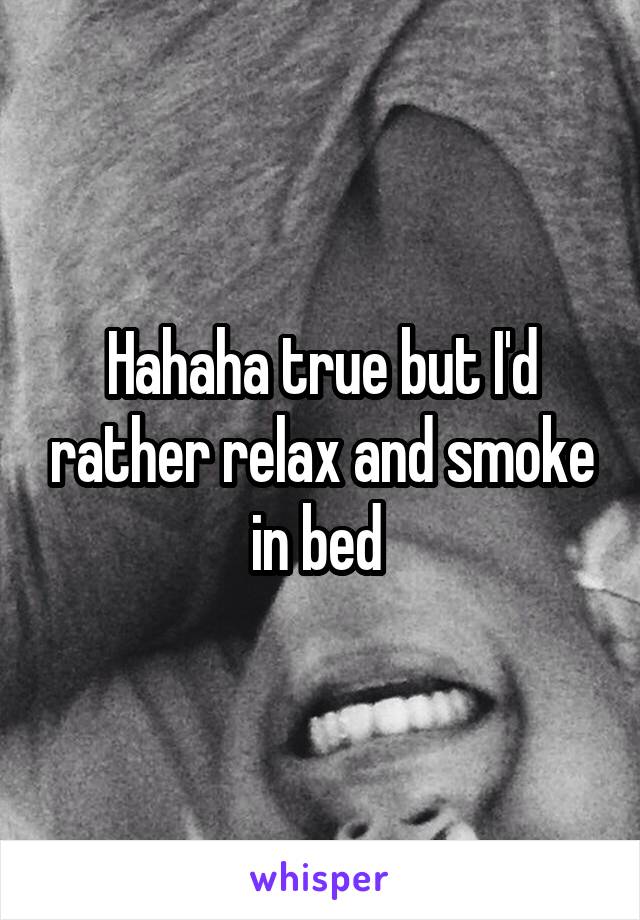 Hahaha true but I'd rather relax and smoke in bed 