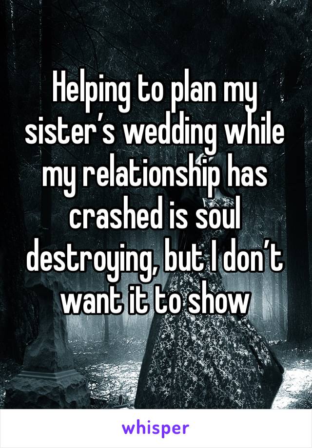 Helping to plan my sister’s wedding while my relationship has crashed is soul destroying, but I don’t want it to show